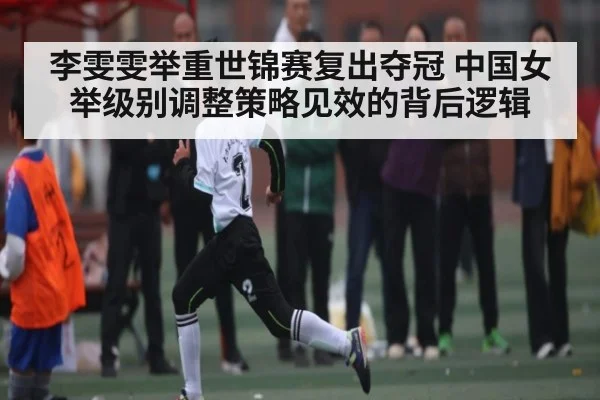 李雯雯举重世锦赛复出夺冠 中国女举级别调整策略见效的背后逻辑